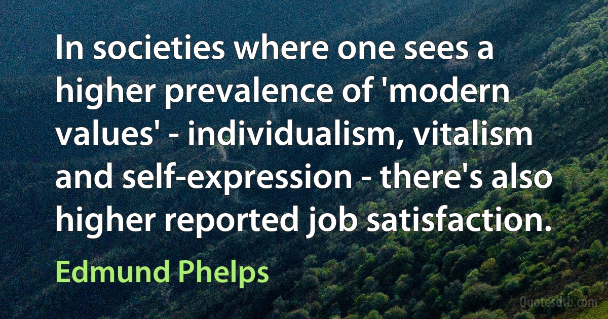 In societies where one sees a higher prevalence of 'modern values' - individualism, vitalism and self-expression - there's also higher reported job satisfaction. (Edmund Phelps)