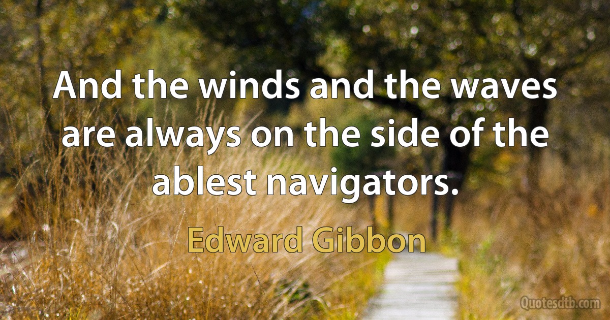 And the winds and the waves are always on the side of the ablest navigators. (Edward Gibbon)