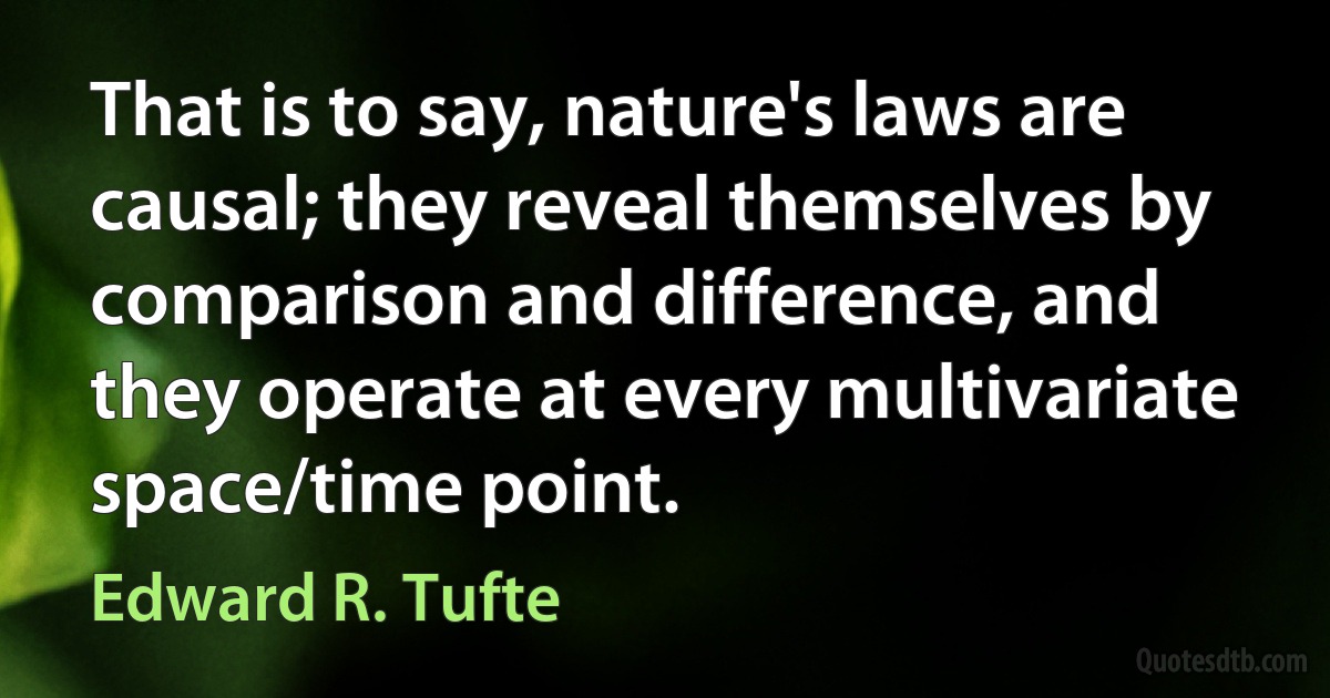 That is to say, nature's laws are causal; they reveal themselves by comparison and difference, and they operate at every multivariate space/time point. (Edward R. Tufte)