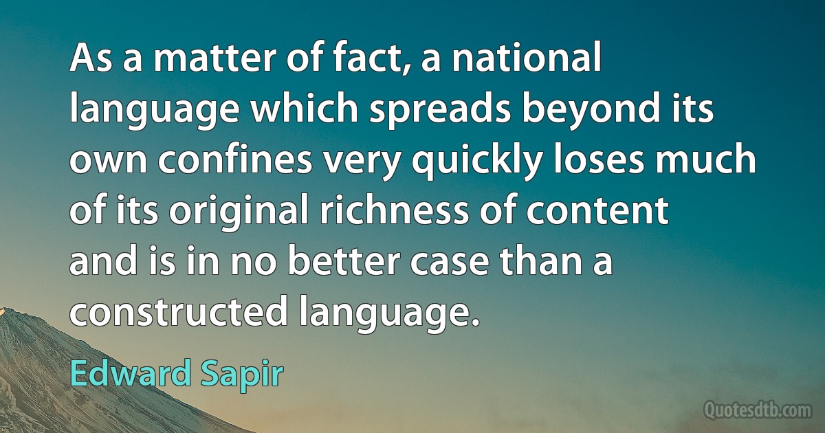 As a matter of fact, a national language which spreads beyond its own confines very quickly loses much of its original richness of content and is in no better case than a constructed language. (Edward Sapir)