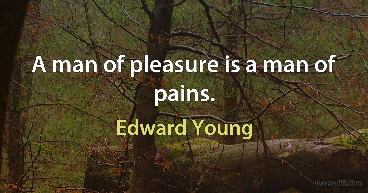 A man of pleasure is a man of pains. (Edward Young)