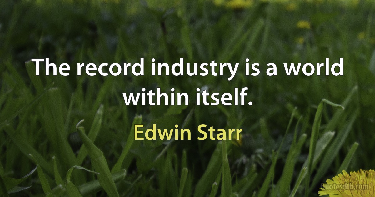 The record industry is a world within itself. (Edwin Starr)