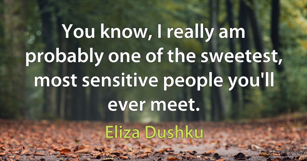 You know, I really am probably one of the sweetest, most sensitive people you'll ever meet. (Eliza Dushku)