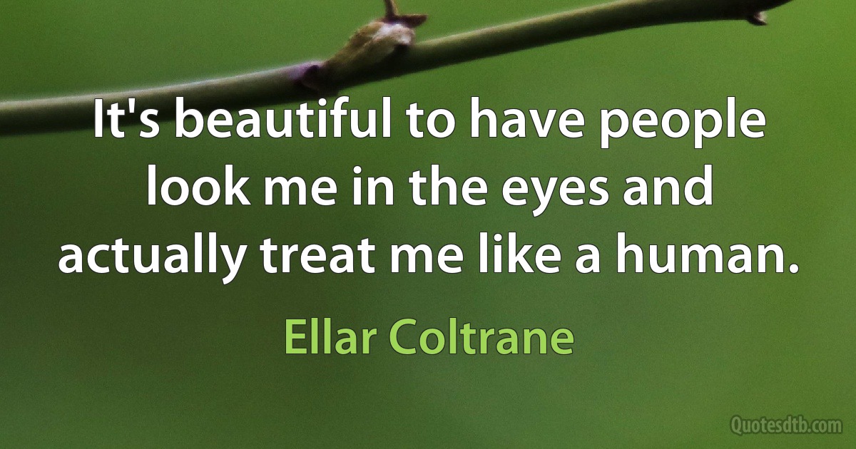 It's beautiful to have people look me in the eyes and actually treat me like a human. (Ellar Coltrane)