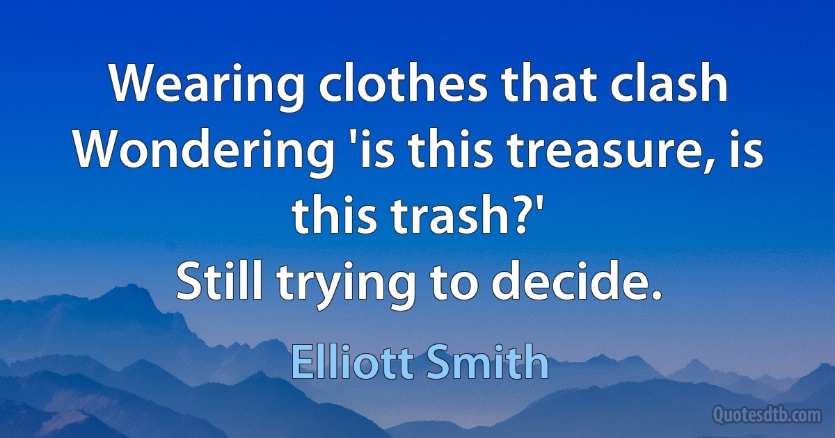 Wearing clothes that clash
Wondering 'is this treasure, is this trash?'
Still trying to decide. (Elliott Smith)