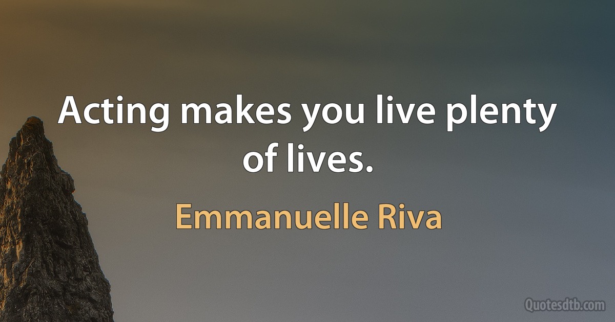 Acting makes you live plenty of lives. (Emmanuelle Riva)