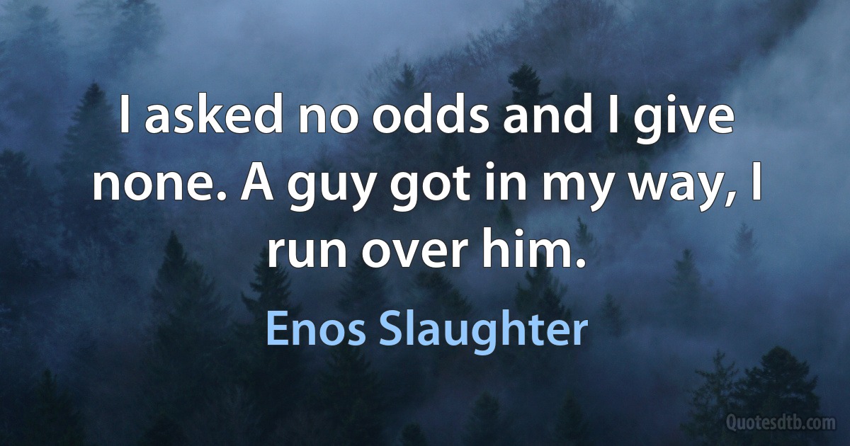 I asked no odds and I give none. A guy got in my way, I run over him. (Enos Slaughter)