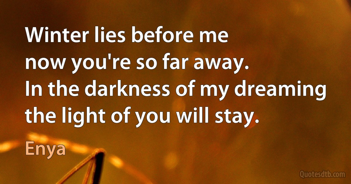 Winter lies before me
now you're so far away.
In the darkness of my dreaming
the light of you will stay. (Enya)