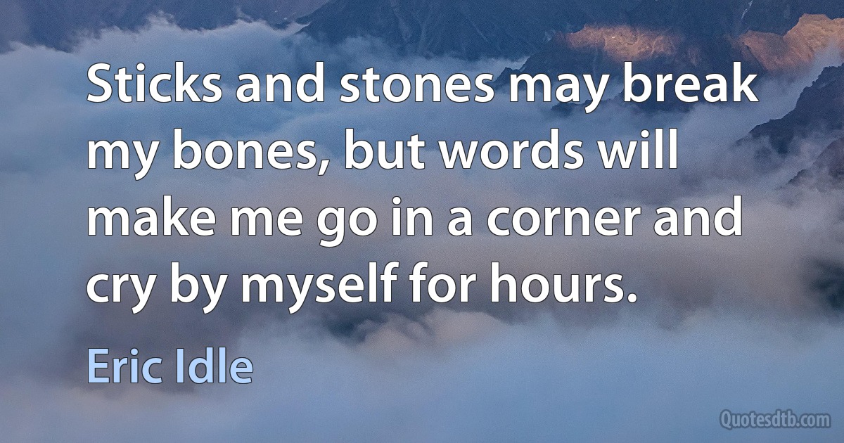 Sticks and stones may break my bones, but words will make me go in a corner and cry by myself for hours. (Eric Idle)