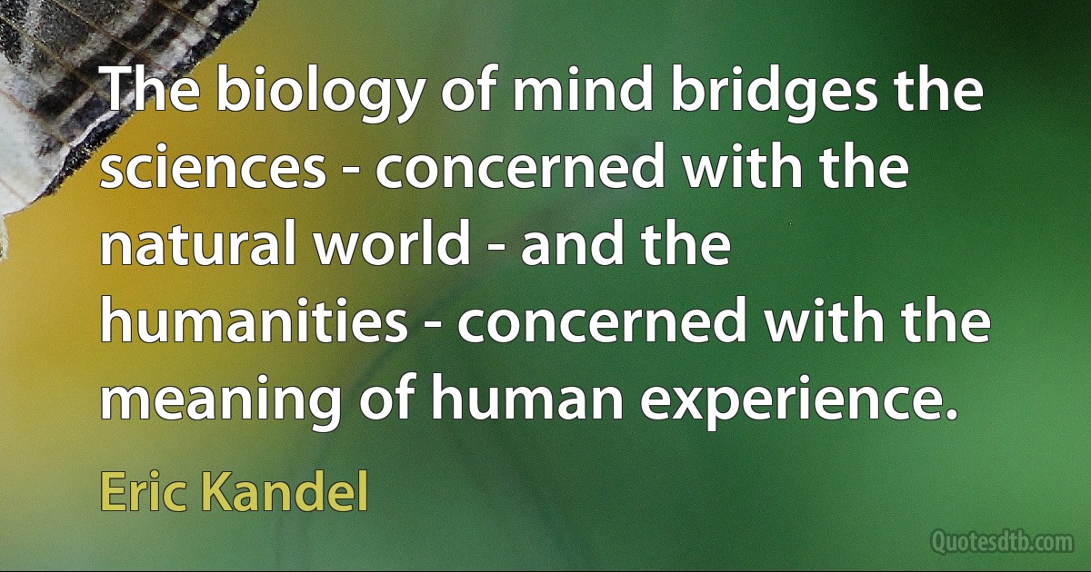 The biology of mind bridges the sciences - concerned with the natural world - and the humanities - concerned with the meaning of human experience. (Eric Kandel)