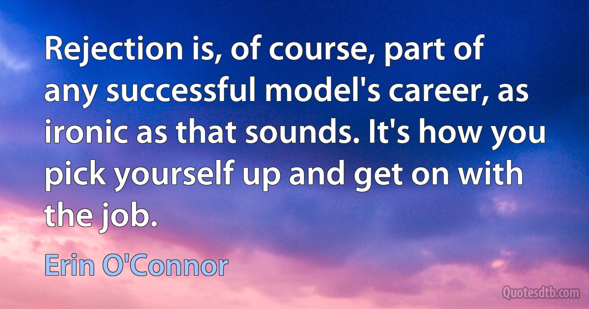 Rejection is, of course, part of any successful model's career, as ironic as that sounds. It's how you pick yourself up and get on with the job. (Erin O'Connor)