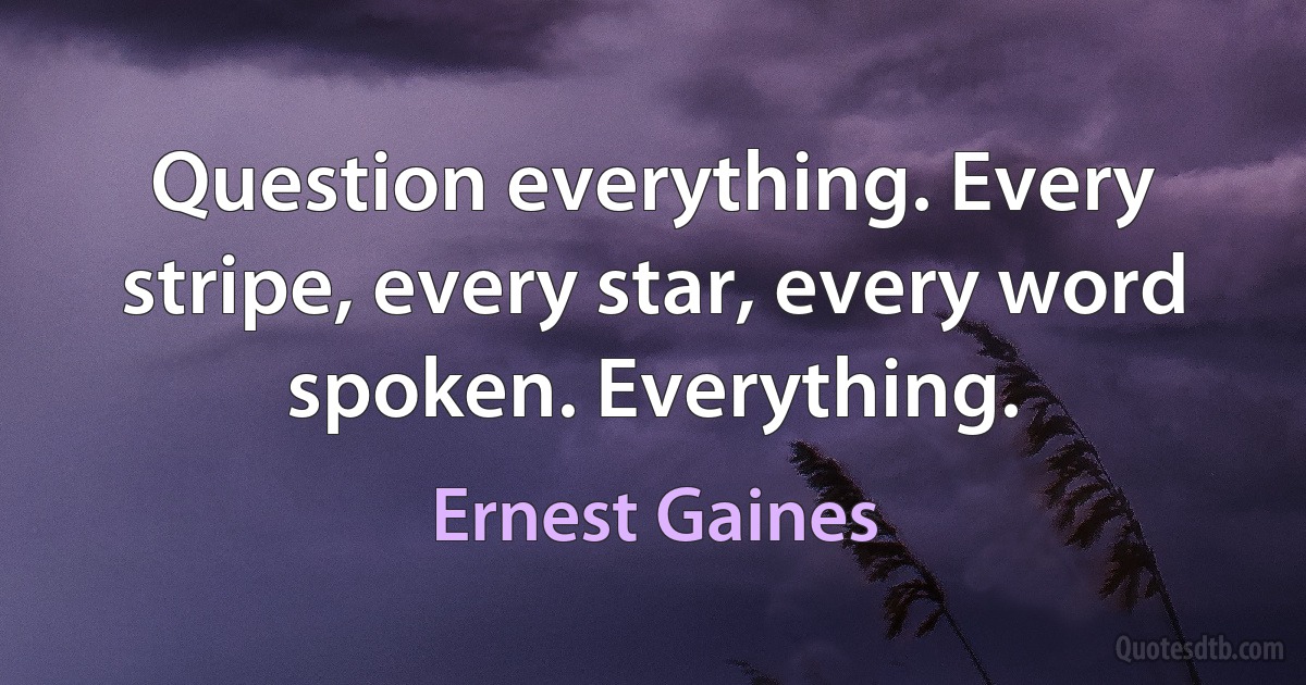 Question everything. Every stripe, every star, every word spoken. Everything. (Ernest Gaines)