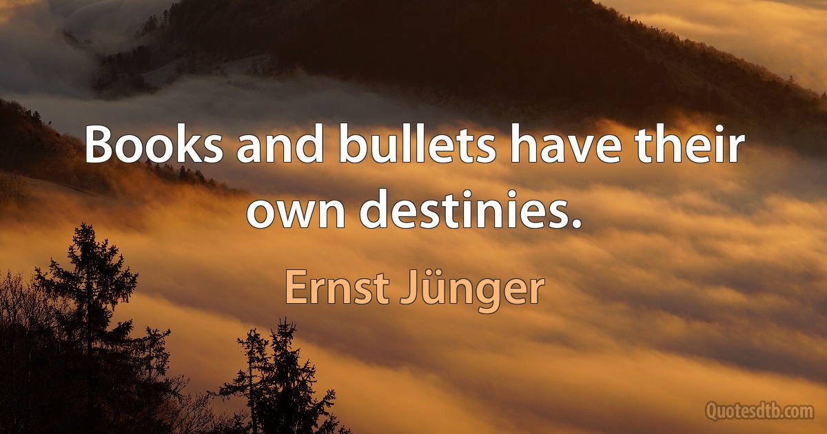 Books and bullets have their own destinies. (Ernst Jünger)