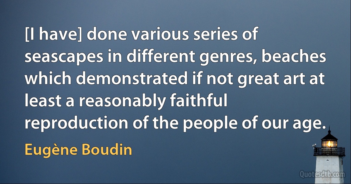 [I have] done various series of seascapes in different genres, beaches which demonstrated if not great art at least a reasonably faithful reproduction of the people of our age. (Eugène Boudin)