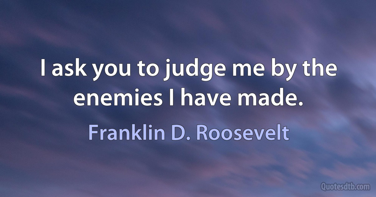 I ask you to judge me by the enemies I have made. (Franklin D. Roosevelt)