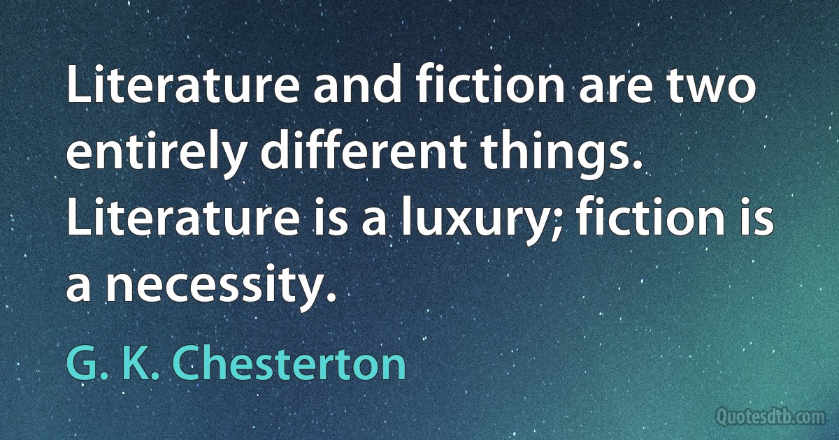 Literature and fiction are two entirely different things. Literature is a luxury; fiction is a necessity. (G. K. Chesterton)