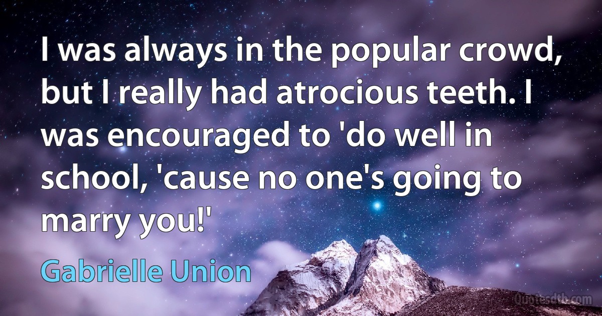 I was always in the popular crowd, but I really had atrocious teeth. I was encouraged to 'do well in school, 'cause no one's going to marry you!' (Gabrielle Union)