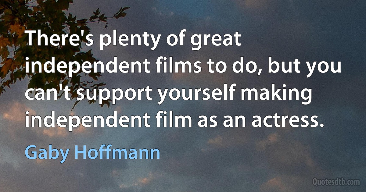 There's plenty of great independent films to do, but you can't support yourself making independent film as an actress. (Gaby Hoffmann)