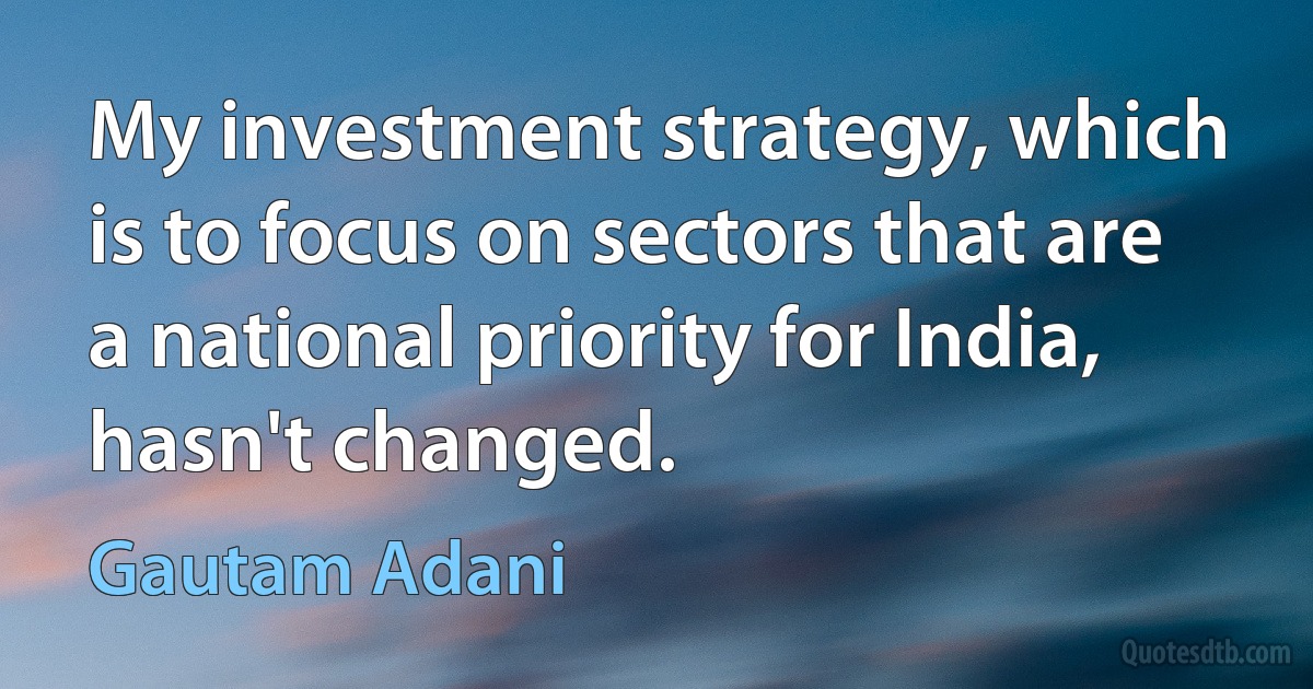 My investment strategy, which is to focus on sectors that are a national priority for India, hasn't changed. (Gautam Adani)