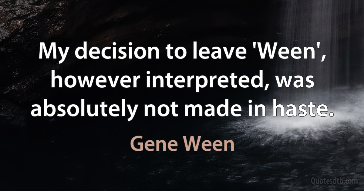 My decision to leave 'Ween', however interpreted, was absolutely not made in haste. (Gene Ween)