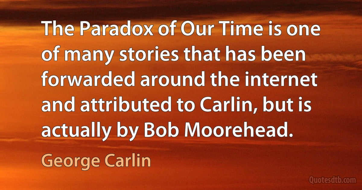 The Paradox of Our Time is one of many stories that has been forwarded around the internet and attributed to Carlin, but is actually by Bob Moorehead. (George Carlin)