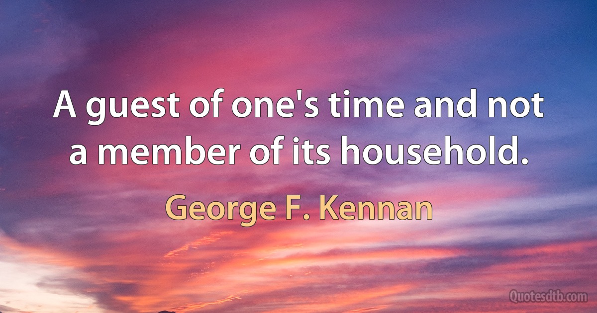 A guest of one's time and not a member of its household. (George F. Kennan)