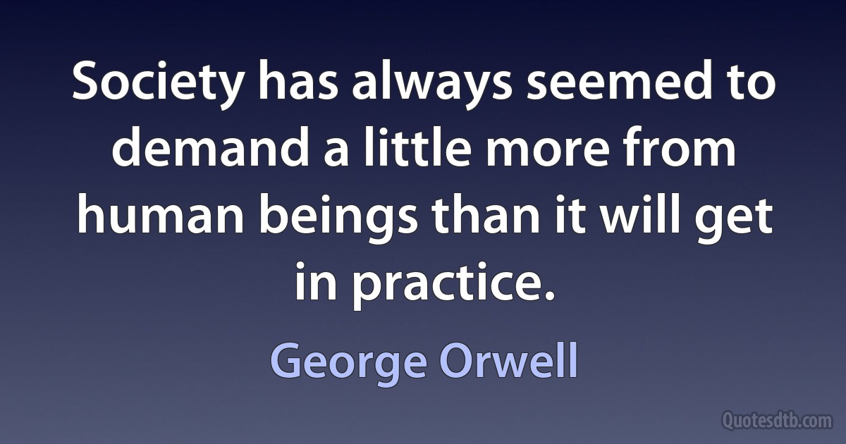 Society has always seemed to demand a little more from human beings than it will get in practice. (George Orwell)