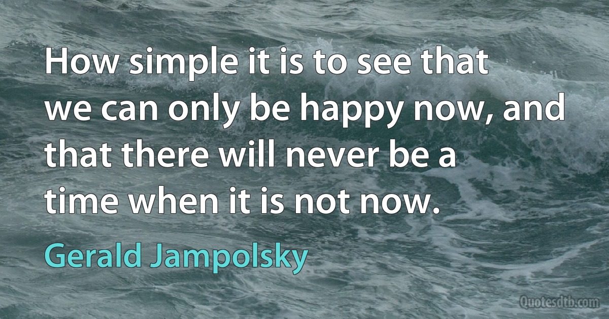 How simple it is to see that we can only be happy now, and that there will never be a time when it is not now. (Gerald Jampolsky)