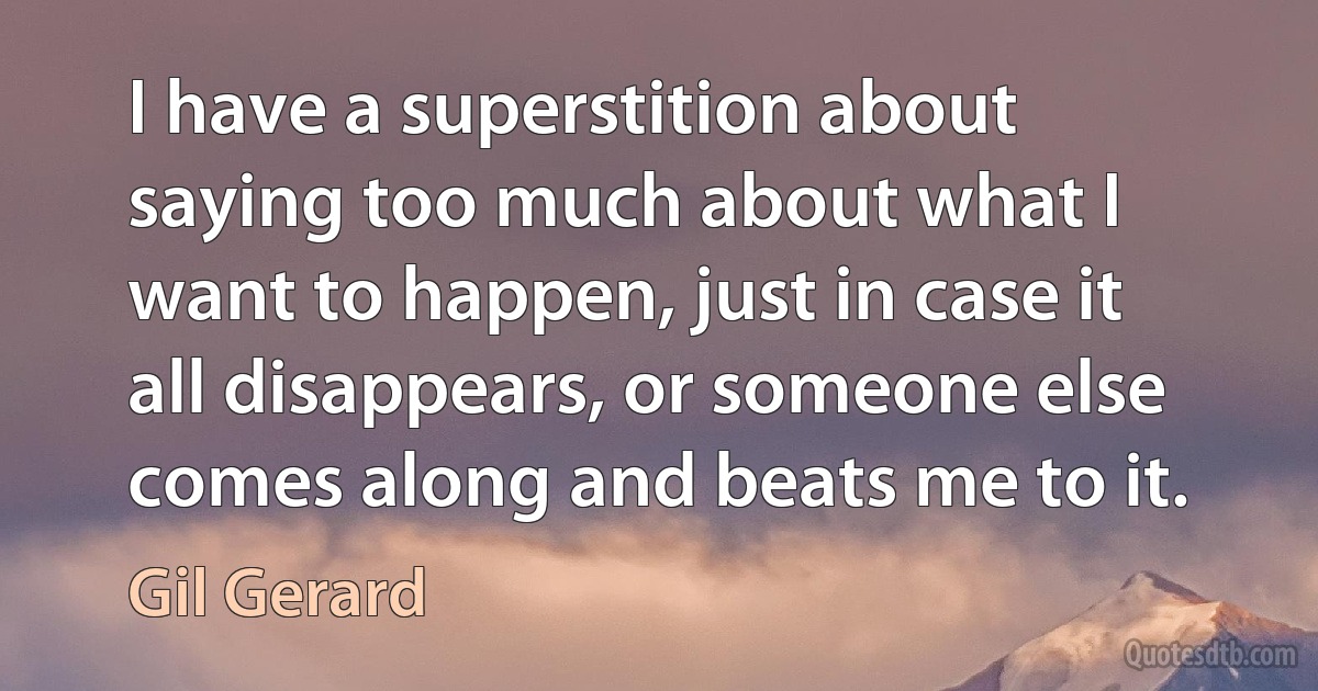 I have a superstition about saying too much about what I want to happen, just in case it all disappears, or someone else comes along and beats me to it. (Gil Gerard)