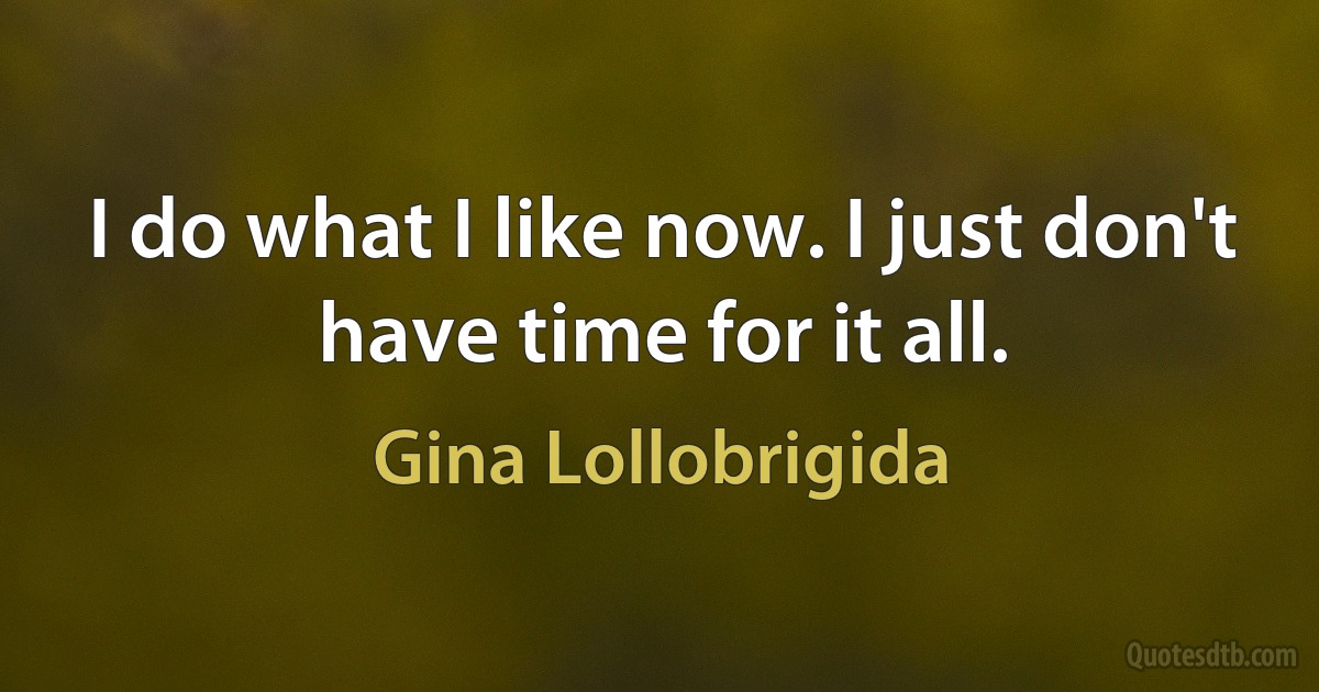 I do what I like now. I just don't have time for it all. (Gina Lollobrigida)