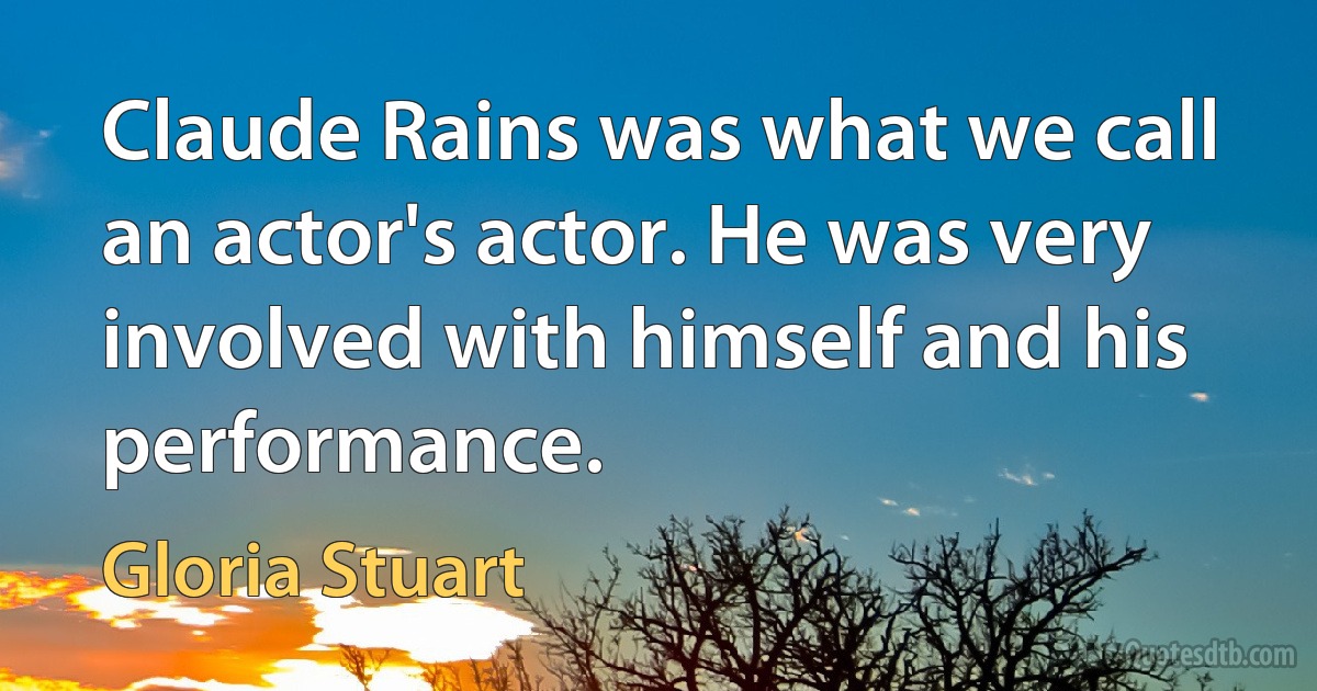 Claude Rains was what we call an actor's actor. He was very involved with himself and his performance. (Gloria Stuart)