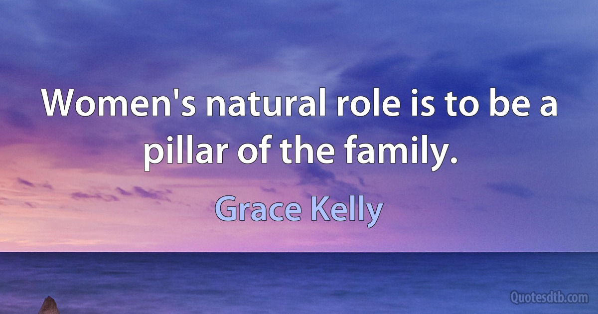 Women's natural role is to be a pillar of the family. (Grace Kelly)