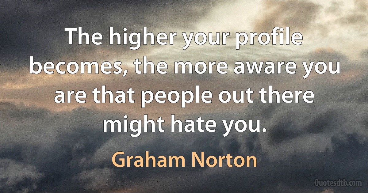 The higher your profile becomes, the more aware you are that people out there might hate you. (Graham Norton)