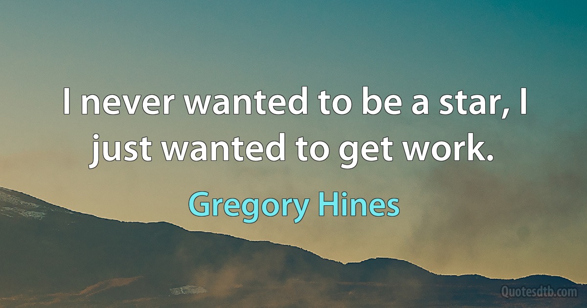 I never wanted to be a star, I just wanted to get work. (Gregory Hines)