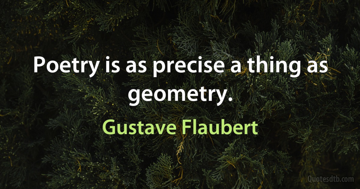 Poetry is as precise a thing as geometry. (Gustave Flaubert)