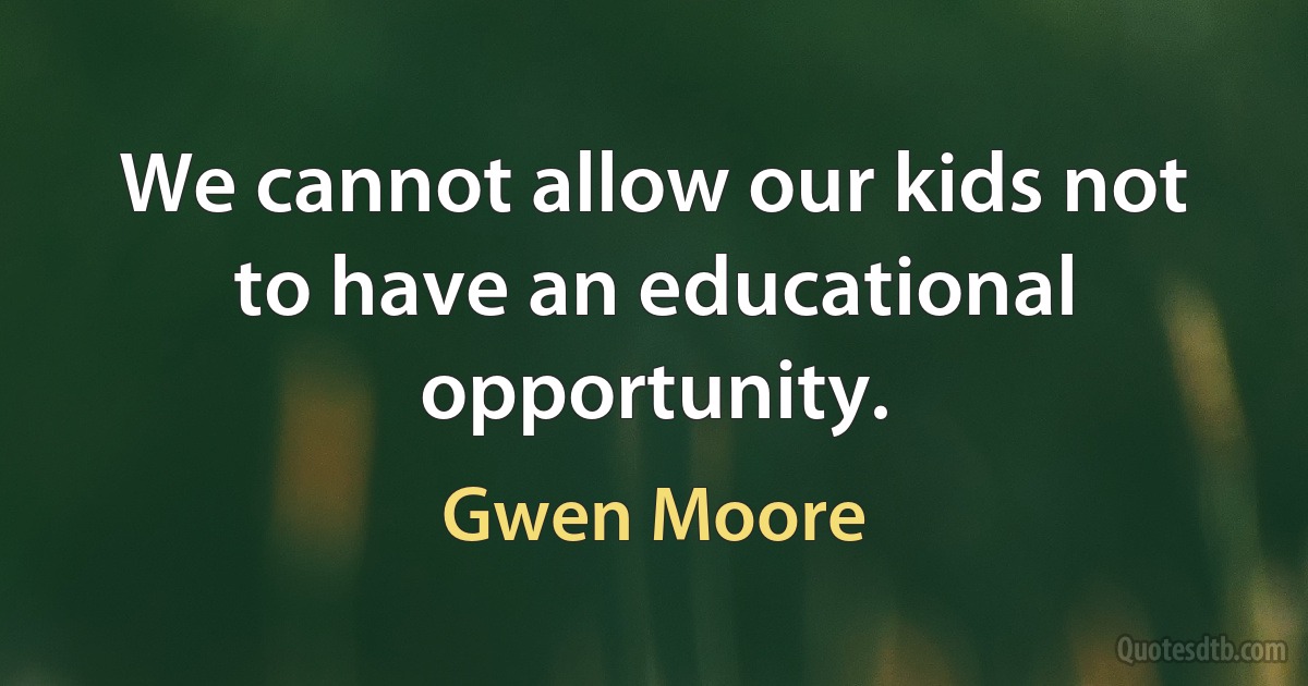 We cannot allow our kids not to have an educational opportunity. (Gwen Moore)