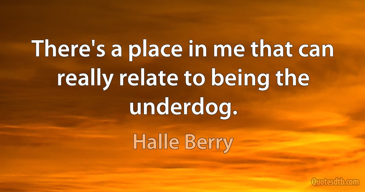 There's a place in me that can really relate to being the underdog. (Halle Berry)