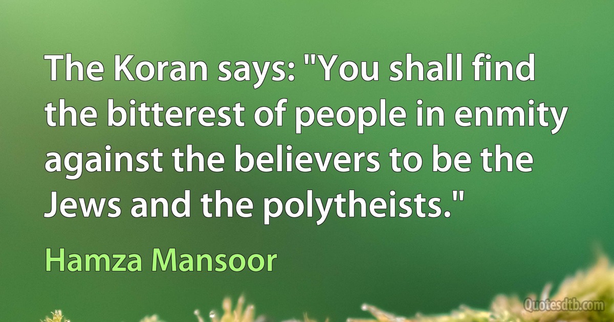 The Koran says: "You shall find the bitterest of people in enmity against the believers to be the Jews and the polytheists." (Hamza Mansoor)