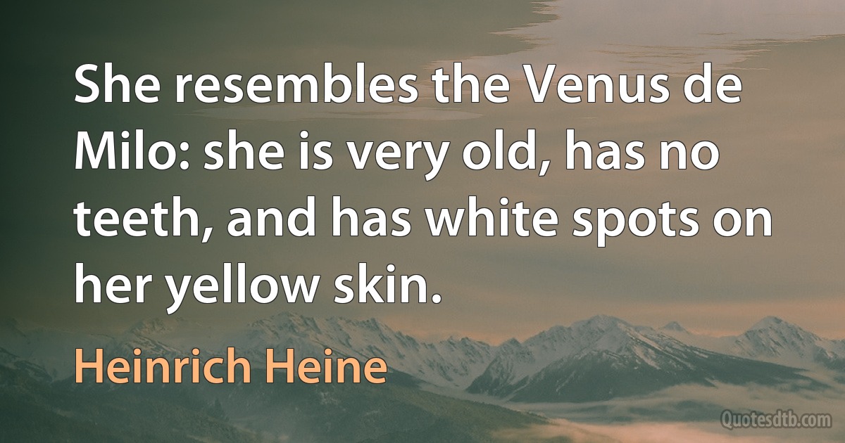 She resembles the Venus de Milo: she is very old, has no teeth, and has white spots on her yellow skin. (Heinrich Heine)