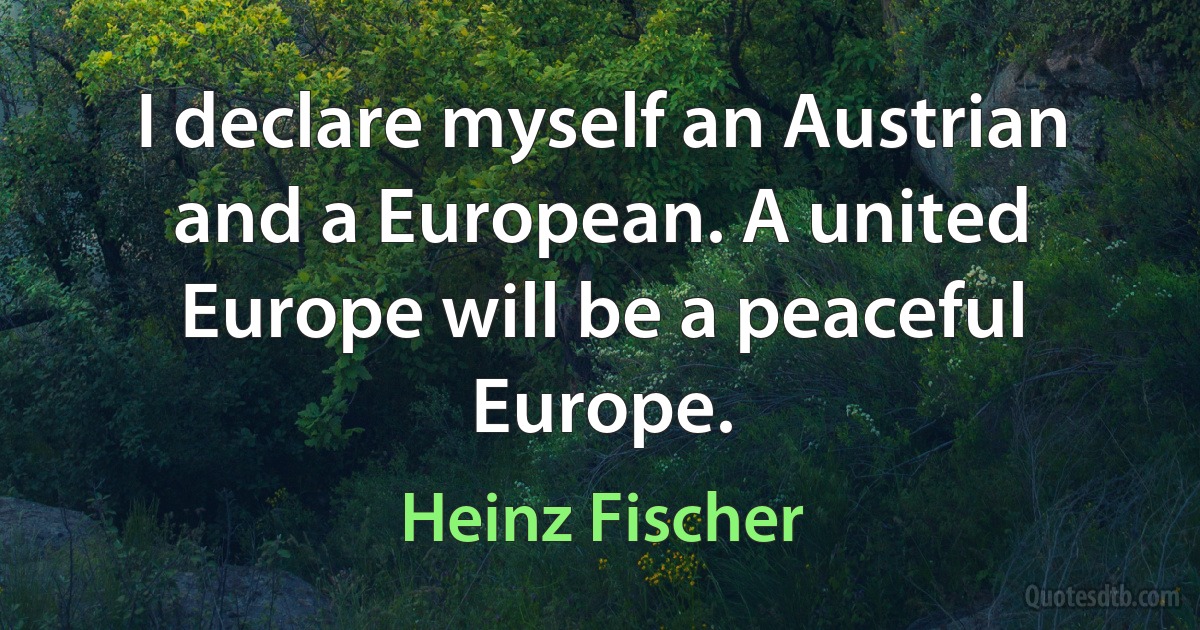 I declare myself an Austrian and a European. A united Europe will be a peaceful Europe. (Heinz Fischer)