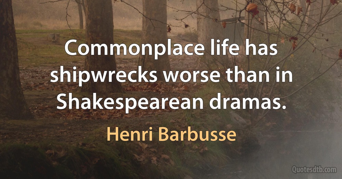 Commonplace life has shipwrecks worse than in Shakespearean dramas. (Henri Barbusse)