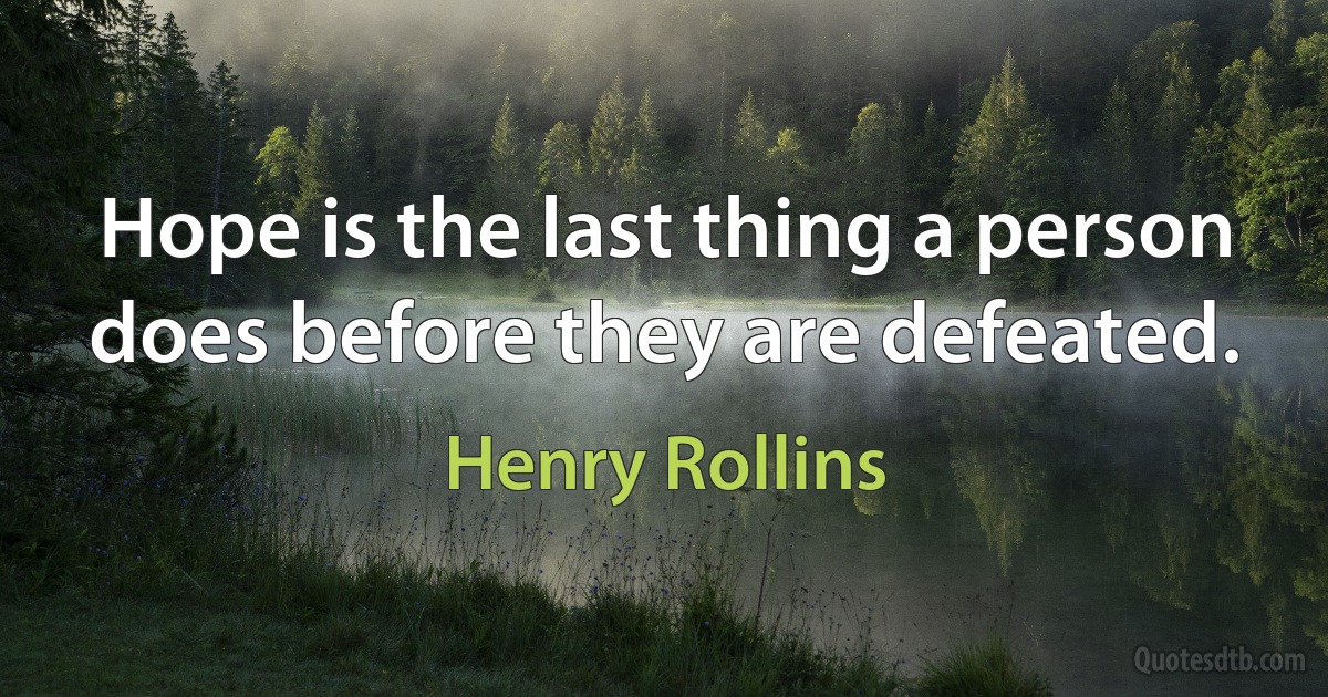 Hope is the last thing a person does before they are defeated. (Henry Rollins)