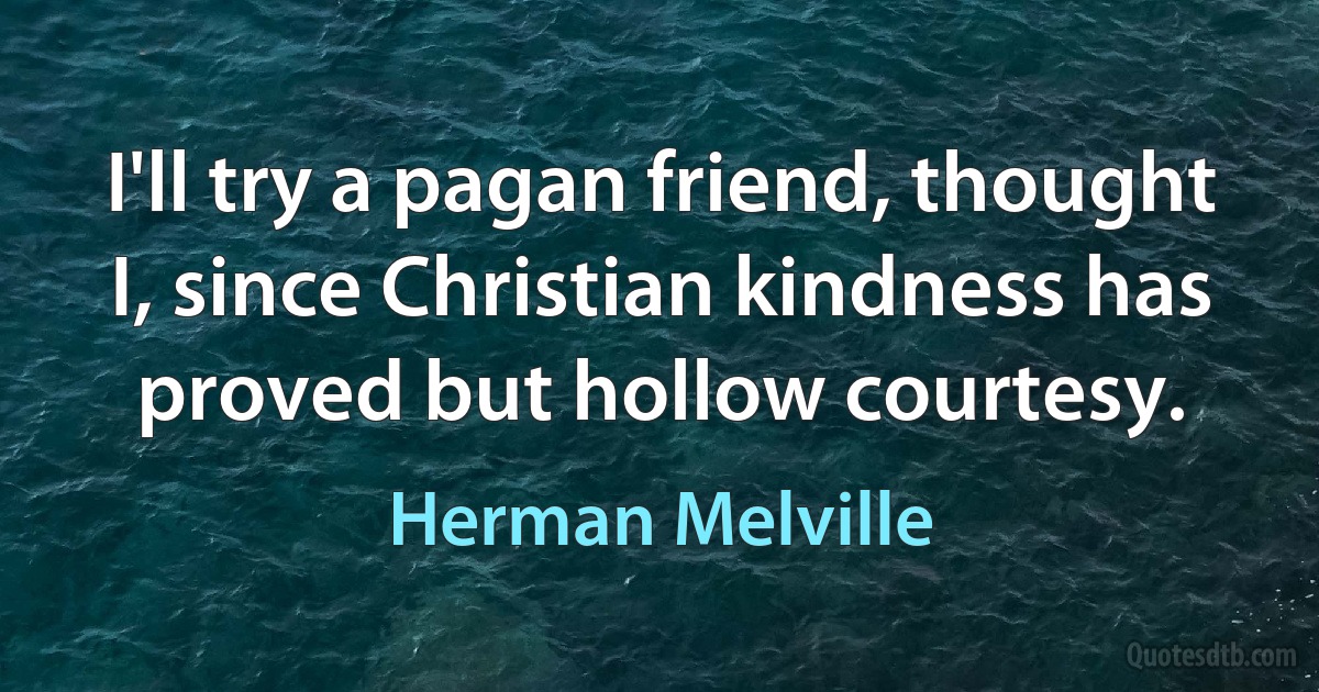 I'll try a pagan friend, thought I, since Christian kindness has proved but hollow courtesy. (Herman Melville)