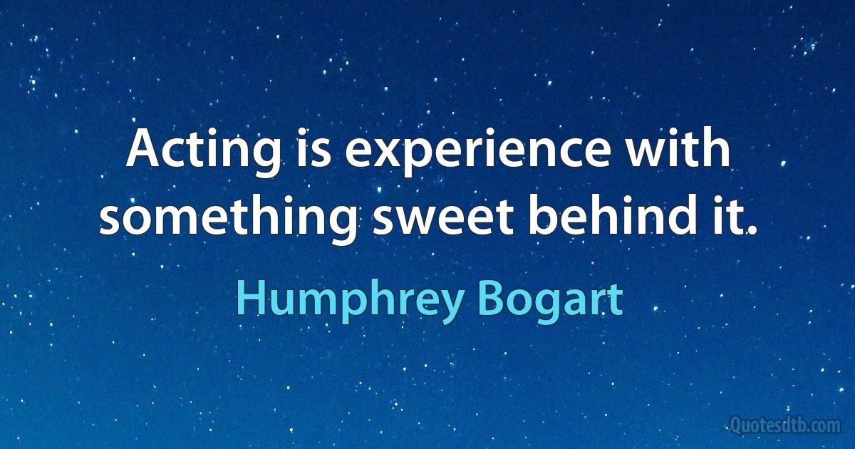 Acting is experience with something sweet behind it. (Humphrey Bogart)