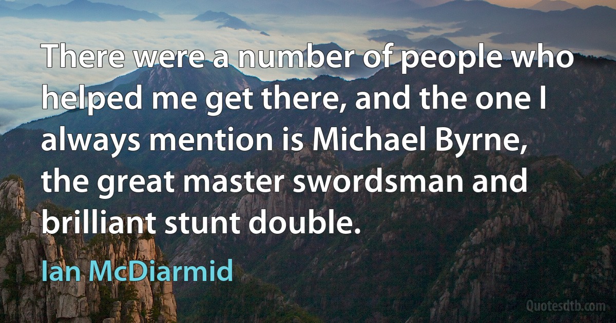 There were a number of people who helped me get there, and the one I always mention is Michael Byrne, the great master swordsman and brilliant stunt double. (Ian McDiarmid)