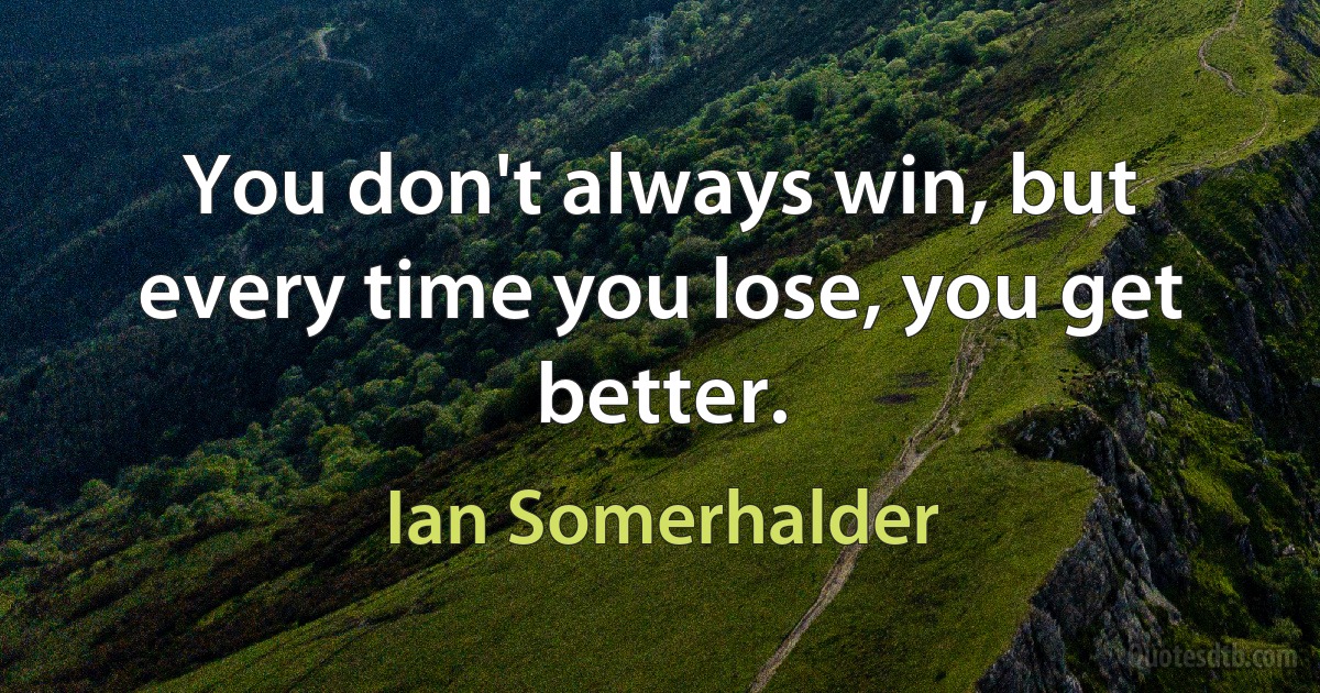 You don't always win, but every time you lose, you get better. (Ian Somerhalder)