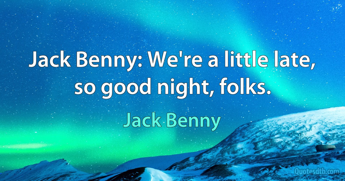 Jack Benny: We're a little late, so good night, folks. (Jack Benny)