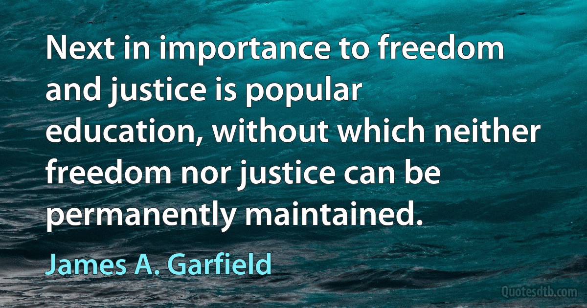 Next in importance to freedom and justice is popular education, without which neither freedom nor justice can be permanently maintained. (James A. Garfield)