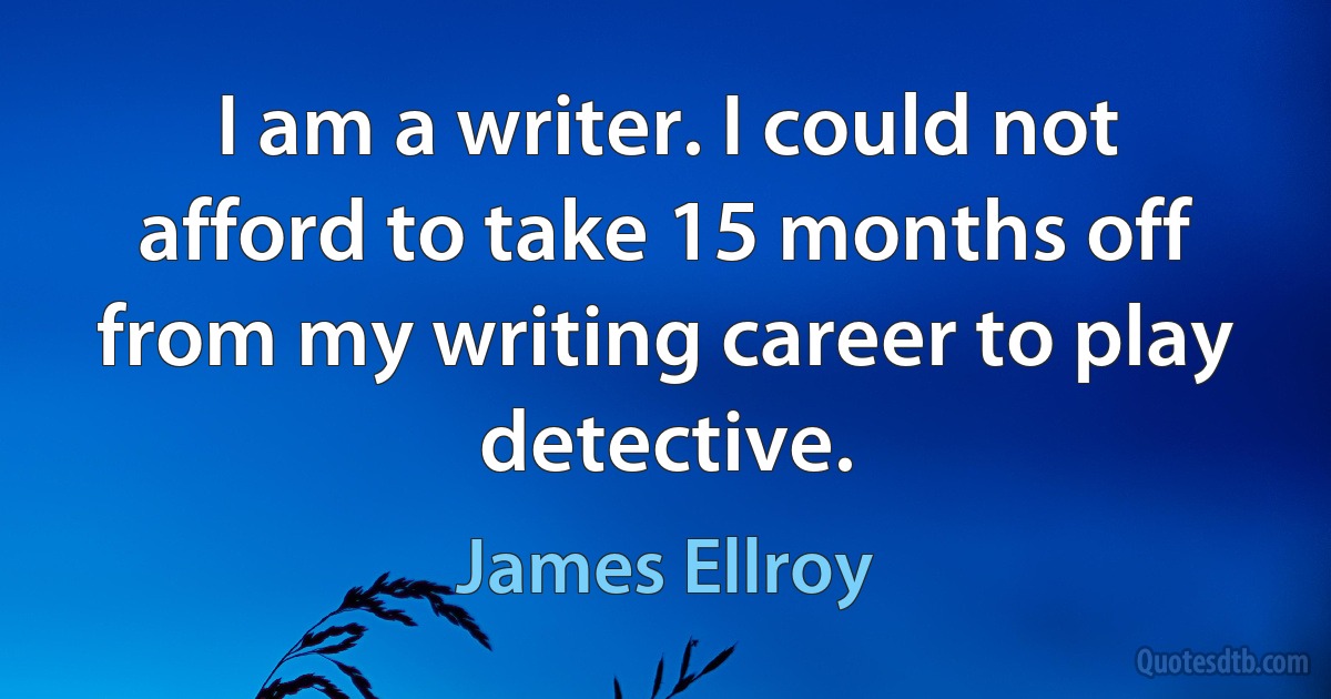 I am a writer. I could not afford to take 15 months off from my writing career to play detective. (James Ellroy)