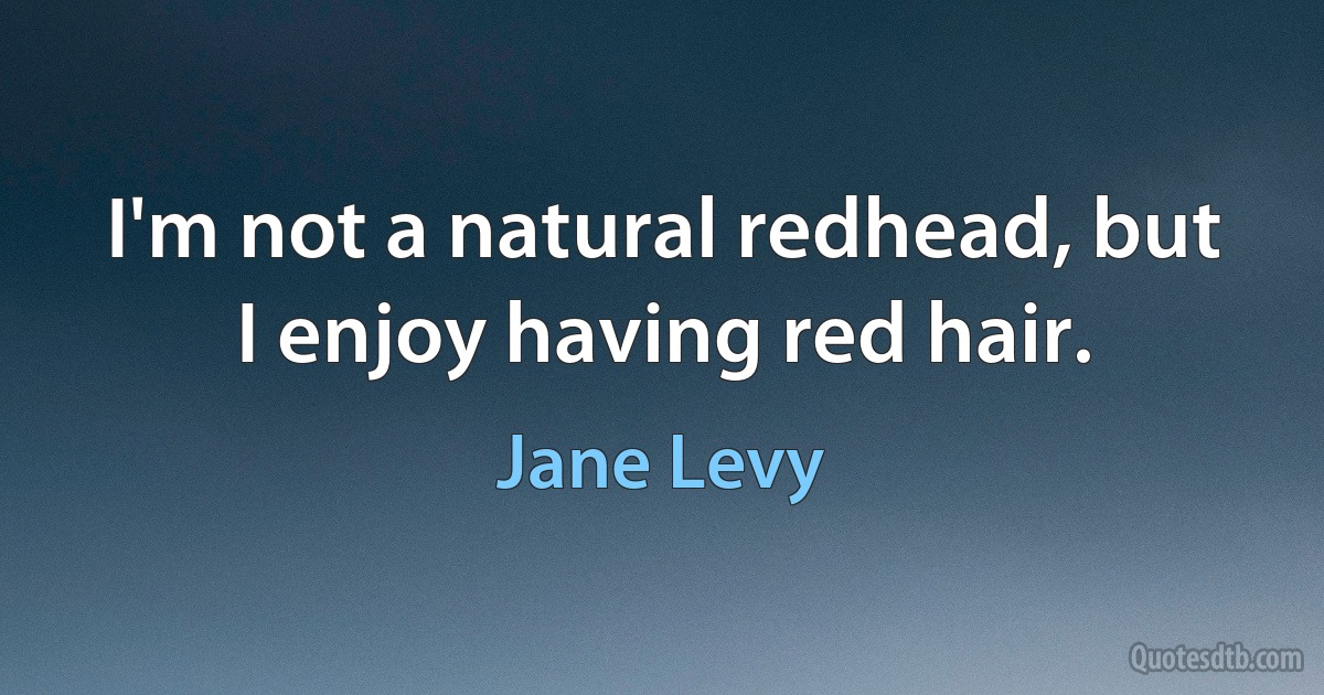 I'm not a natural redhead, but I enjoy having red hair. (Jane Levy)